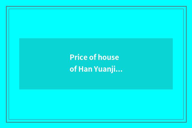 Price of house of Han Yuanjiu country?