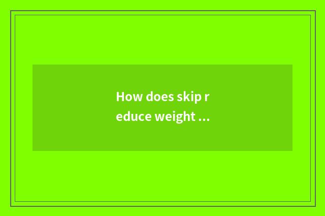 How does skip reduce weight the fastest?