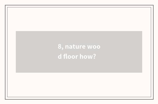 8, nature wood floor how?