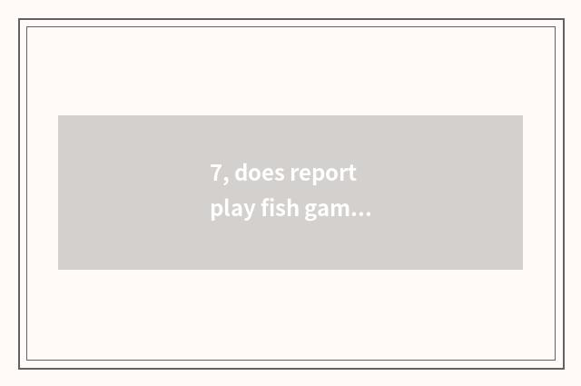 7, does report play fish game skill?