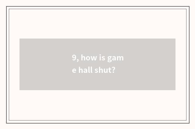9, how is game hall shut?