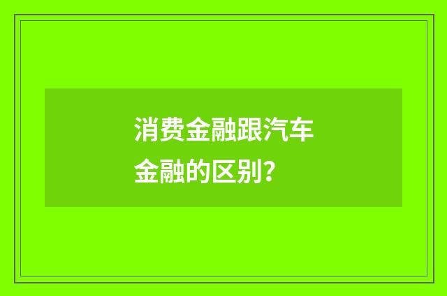消费金融跟汽车金融的区别?