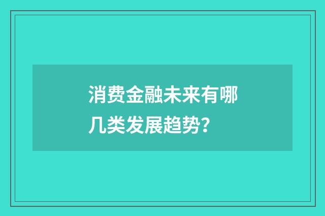 消费金融未来有哪几类发展趋势?