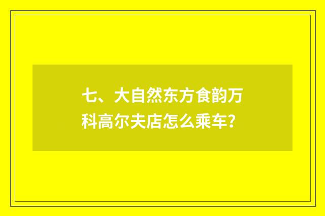 七、大自然东方食韵万科高尔夫店怎么乘车?