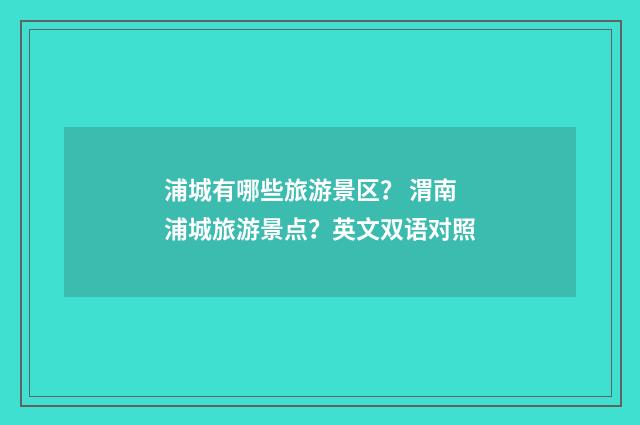 浦城有哪些旅游景区？ 渭南浦城旅游景点？英文双语对照