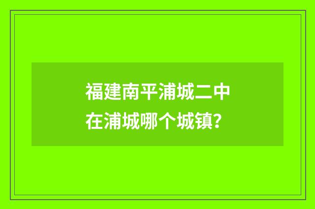 福建南平浦城二中在浦城哪个城镇？