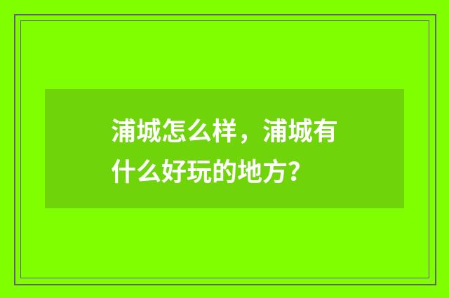 浦城怎么样,浦城有什么好玩的地方?