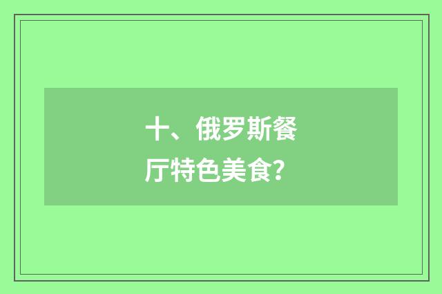 十、俄罗斯餐厅特色美食？