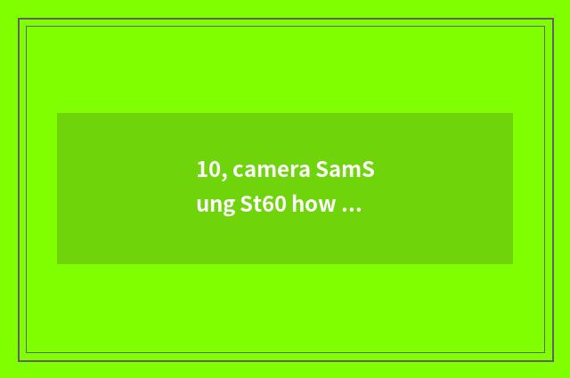 10, camera SamSung St60 how ah?