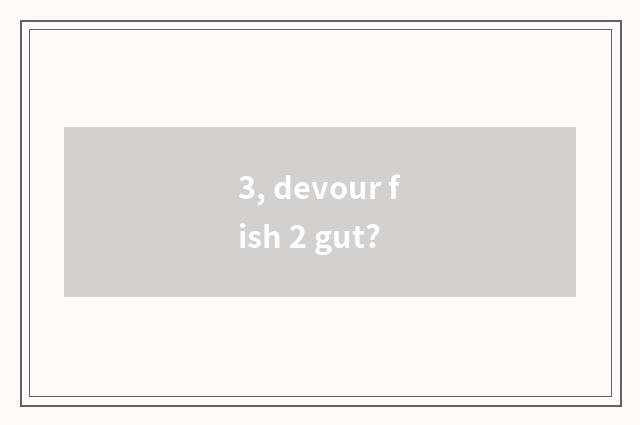 3, devour fish 2 gut?