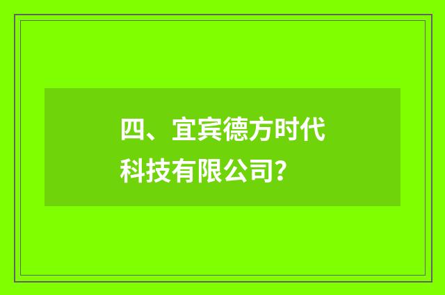 四、宜宾德方时代科技有限公司?