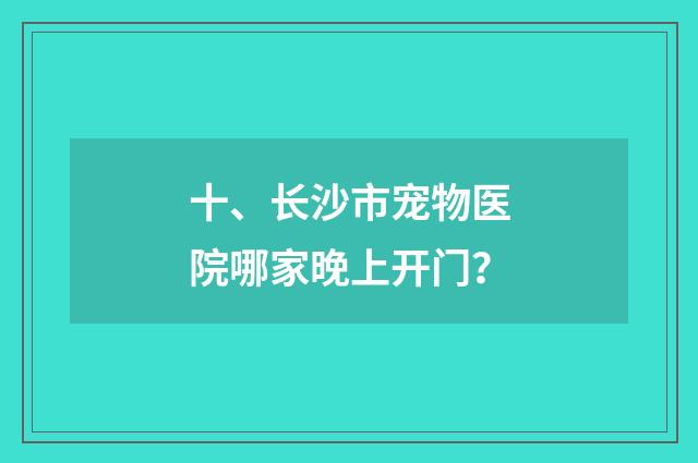 十、长沙市宠物医院哪家晚上开门？