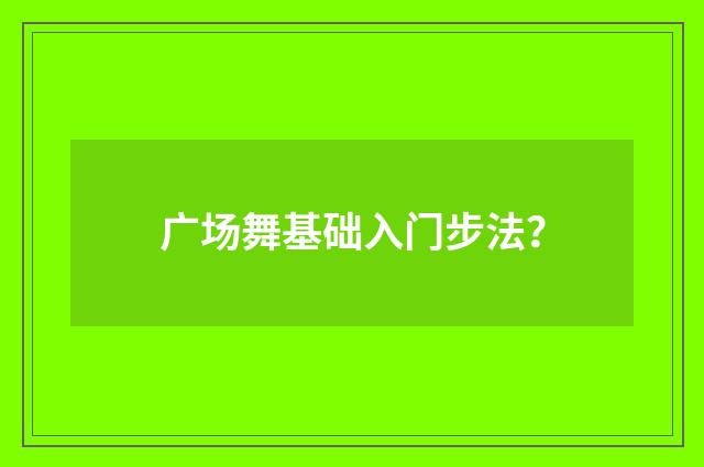 广场舞基础入门步法?