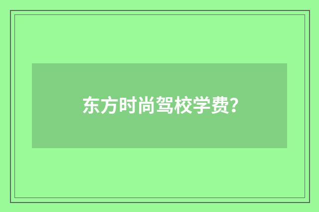 东方时尚驾校学费？
