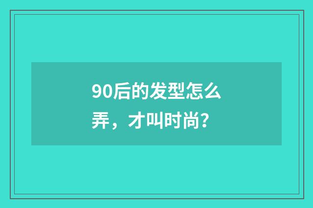 90后的发型怎么弄,才叫时尚?