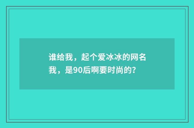 谁给我,起个爱冰冰的网名我,是90后啊要时尚的?
