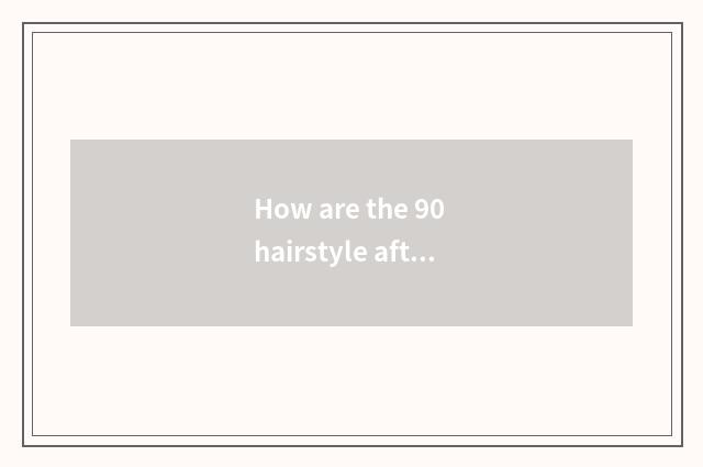 How are the 90 hairstyle after done, just call style?