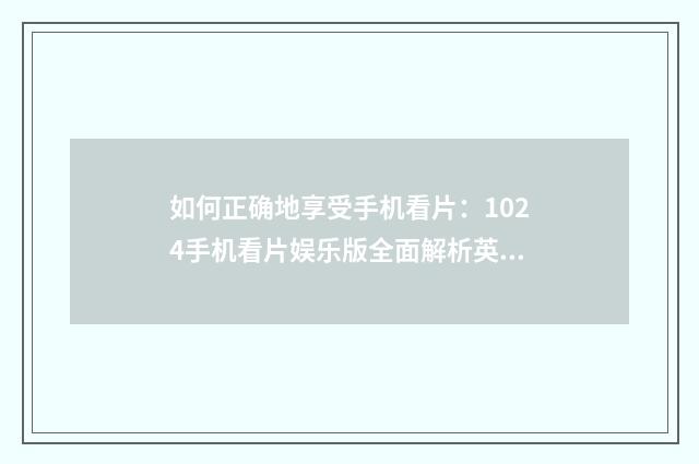如何正确地享受手机看片:1024手机看片娱乐版全面解析英文双语对照
