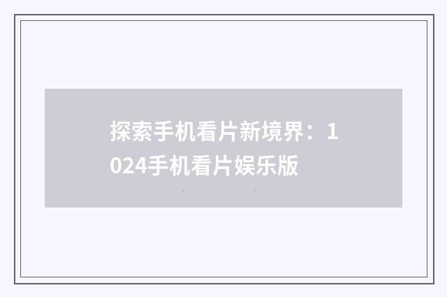 探索手机看片新境界:1024手机看片娱乐版