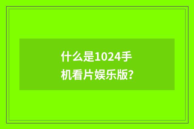 什么是1024手机看片娱乐版?