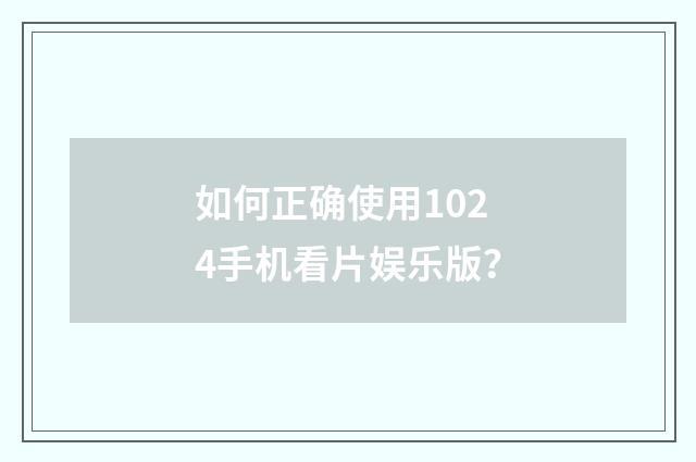 如何正确使用1024手机看片娱乐版?