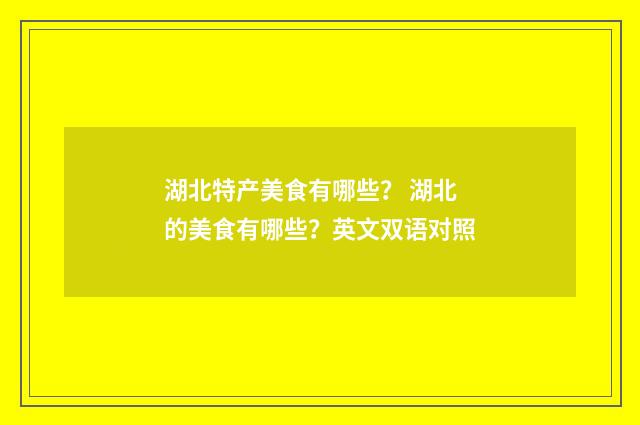 湖北特产美食有哪些? 湖北的美食有哪些?英文双语对照