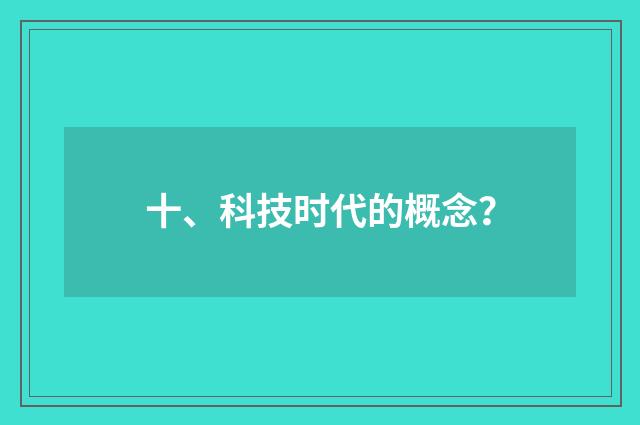 十、科技时代的概念？