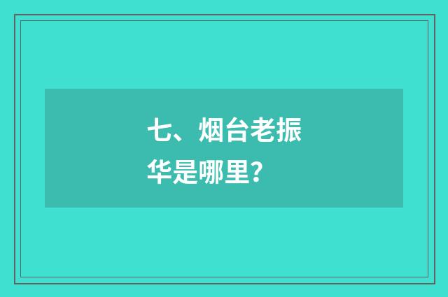 七、烟台老振华是哪里?