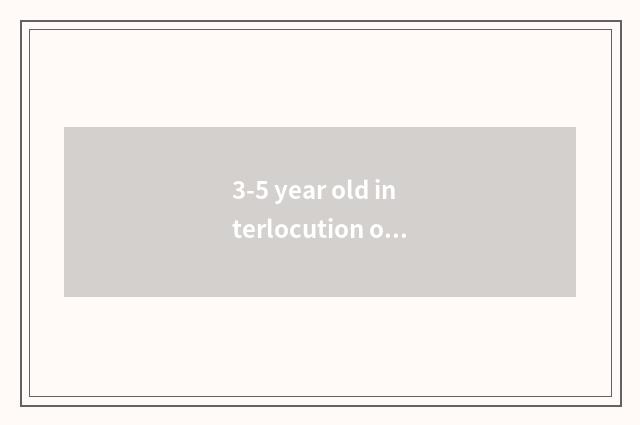 3-5 year old interlocution of child life common sense?