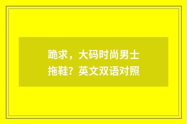 跪求，大码时尚男士拖鞋？英文双语对照
