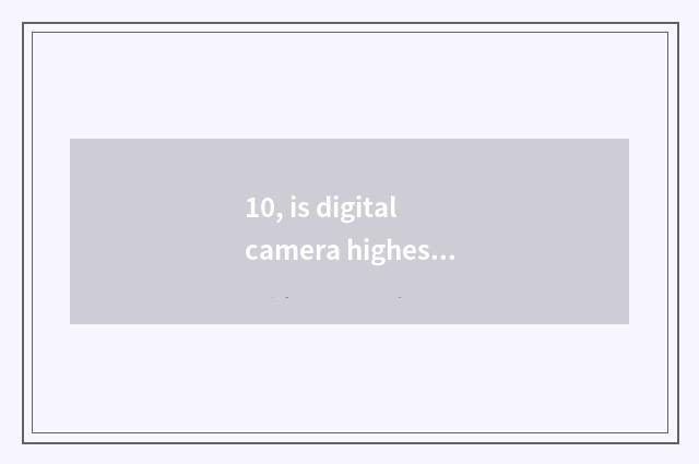 10, is digital camera highest now how much to achieve like element?