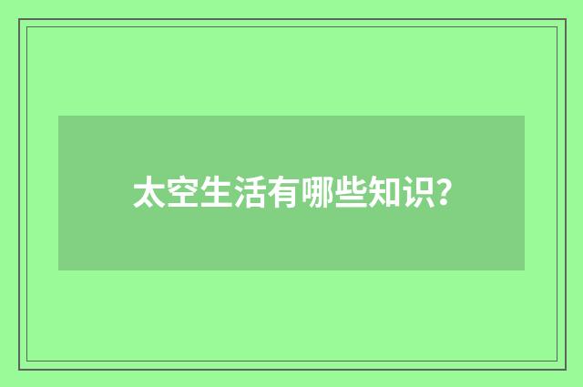 太空生活有哪些知识?
