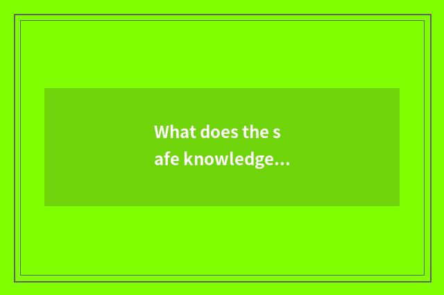 What does the safe knowledge in the life have?