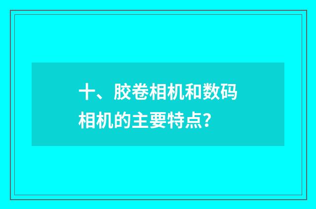 十、胶卷相机和数码相机的主要特点？