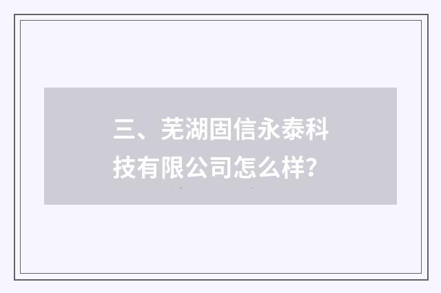 三、芜湖固信永泰科技有限公司怎么样?