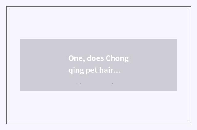 One, does Chongqing pet hairdressing groom tuitional how many money?