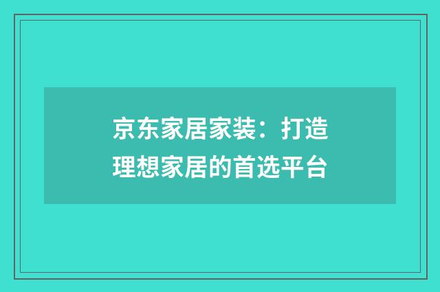 京东家居家装：打造理想家居的首选平台