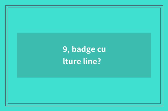 9, badge culture line?