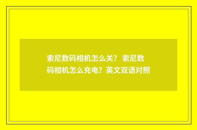 索尼数码相机怎么关？ 索尼数码相机怎么充电？英文双语对照