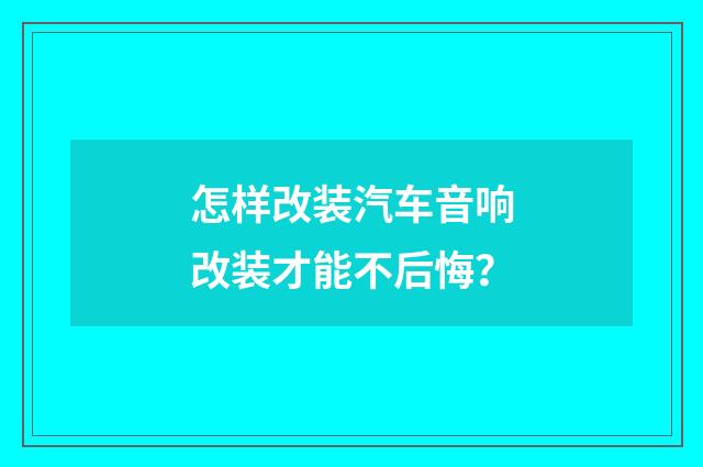 怎样改装汽车音响改装才能不后悔？