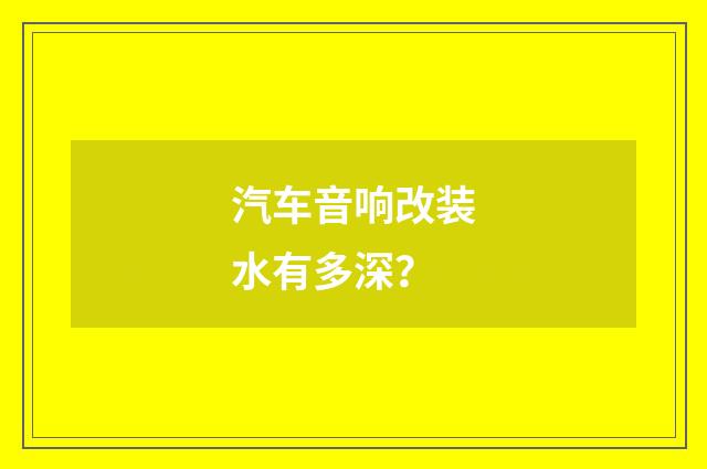 汽车音响改装水有多深？