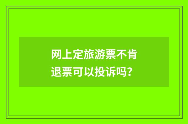 网上定旅游票不肯退票可以投诉吗?