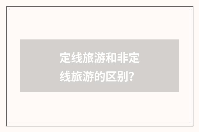 定线旅游和非定线旅游的区别?
