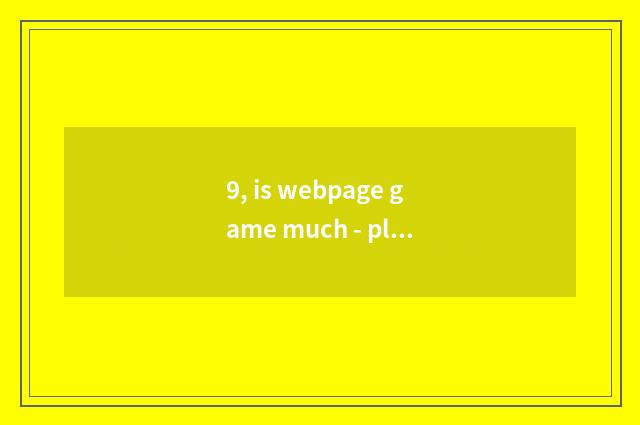 9, is webpage game much - play webpage game how many?