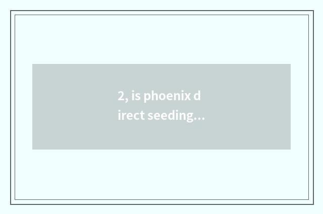 2, is phoenix direct seeding safe?