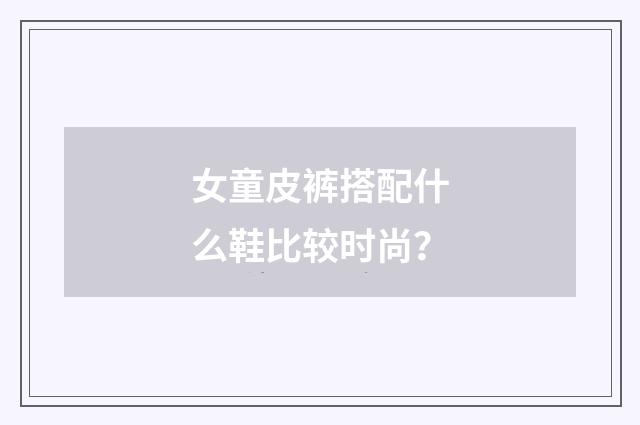 女童皮裤搭配什么鞋比较时尚?