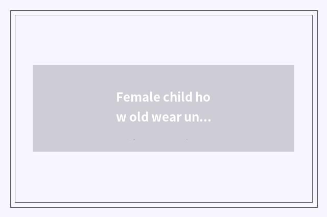 Female child how old wear underpants?