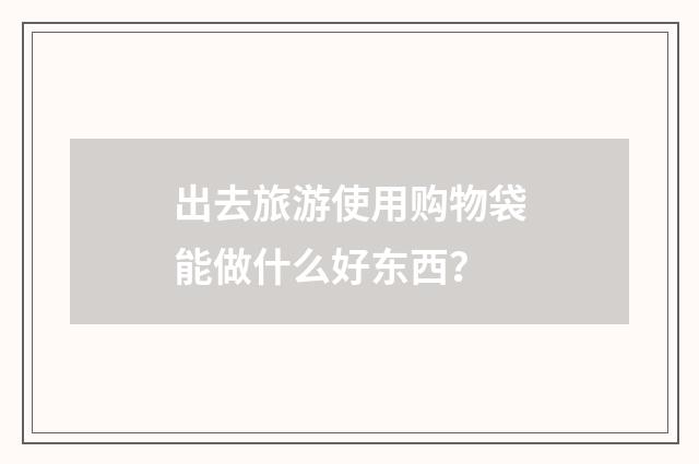 出去旅游使用购物袋能做什么好东西?