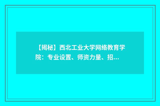 【揭秘】西北工业大学网络教育学院：专业设置、师资力量、招生政策一网打尽英文双语对照
