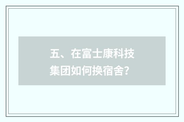 五、在富士康科技集团如何换宿舍？